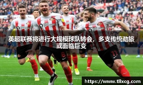 英超联赛将进行大规模球队转会，多支传统劲旅或面临巨变