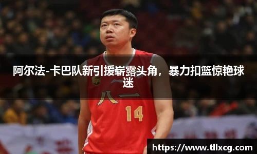 阿尔法-卡巴队新引援崭露头角，暴力扣篮惊艳球迷