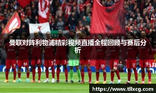 曼联对阵利物浦精彩视频直播全程回顾与赛后分析