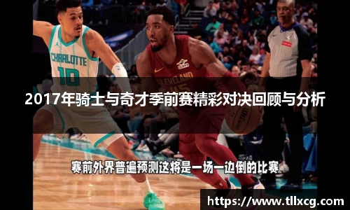 2017年骑士与奇才季前赛精彩对决回顾与分析