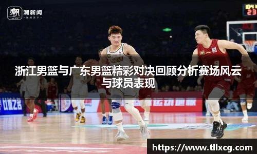 浙江男篮与广东男篮精彩对决回顾分析赛场风云与球员表现