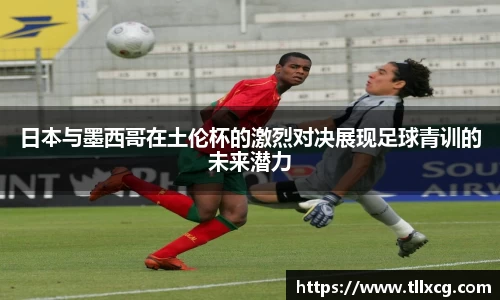 日本与墨西哥在土伦杯的激烈对决展现足球青训的未来潜力