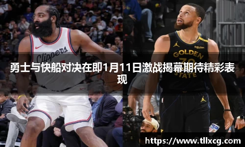 勇士与快船对决在即1月11日激战揭幕期待精彩表现