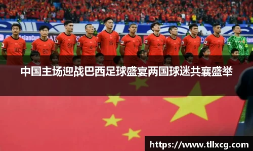 中国主场迎战巴西足球盛宴两国球迷共襄盛举