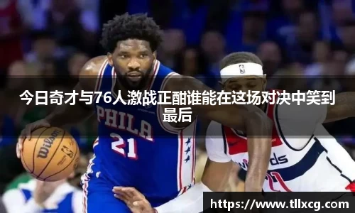 今日奇才与76人激战正酣谁能在这场对决中笑到最后