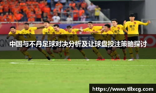中国与不丹足球对决分析及让球盘投注策略探讨