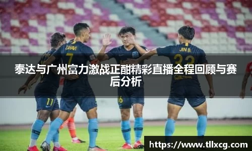 泰达与广州富力激战正酣精彩直播全程回顾与赛后分析