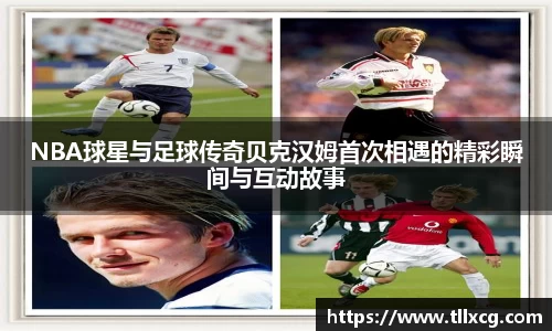 NBA球星与足球传奇贝克汉姆首次相遇的精彩瞬间与互动故事