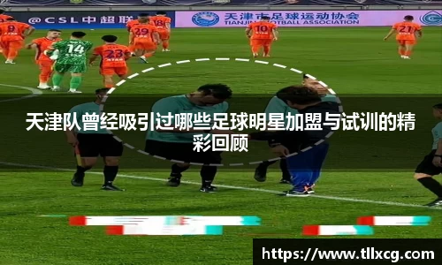 天津队曾经吸引过哪些足球明星加盟与试训的精彩回顾