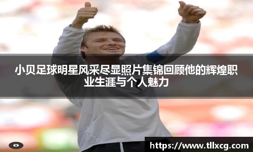 小贝足球明星风采尽显照片集锦回顾他的辉煌职业生涯与个人魅力